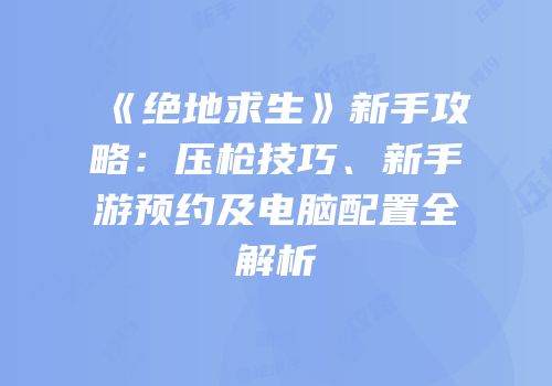 《绝地求生》新手攻略：压枪技巧、新手游预约及电脑配置全解析