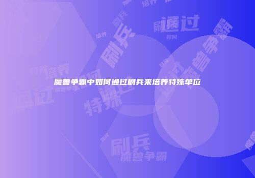 魔兽争霸中如何通过刷兵来培养特殊单位