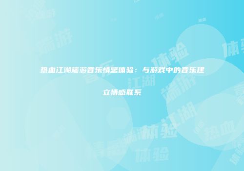 热血江湖端游音乐情感体验：与游戏中的音乐建立情感联系