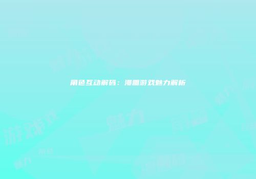 角色互动解码：漫画游戏魅力解析