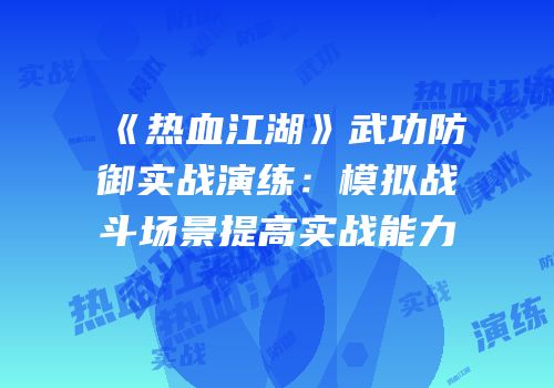 《热血江湖》武功防御实战演练：模拟战斗场景提高实战能力