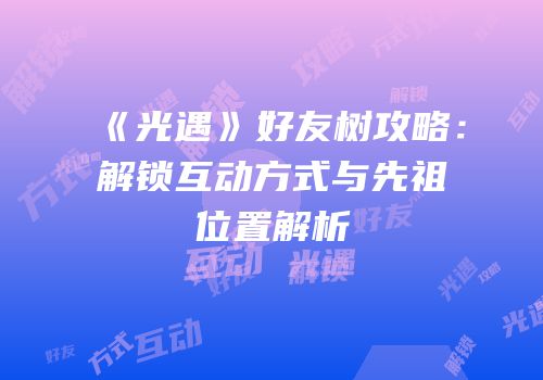 《光遇》好友树攻略：解锁互动方式与先祖位置解析