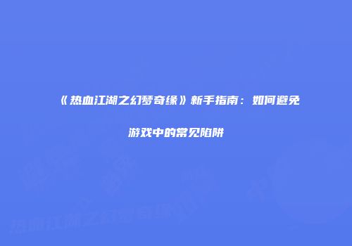 《热血江湖之幻梦奇缘》新手指南：如何避免游戏中的常见陷阱