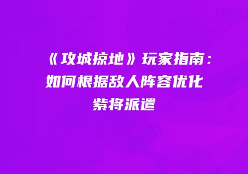 《攻城掠地》玩家指南：如何根据敌人阵容优化紫将派遣