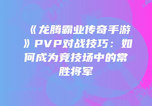 《龙腾霸业传奇手游》PVP对战技巧：如何成为竞技场中的常胜将军