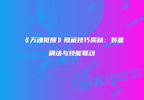 《万魂觉醒》隐藏技巧揭秘：装备刷法与技能联动