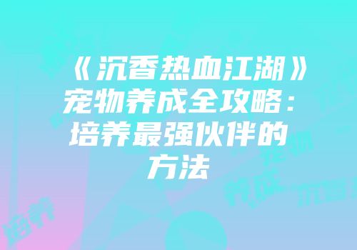 《沉香热血江湖》宠物养成全攻略:培养最强伙伴的方法