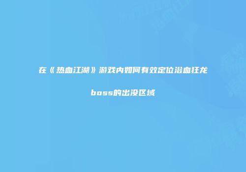 在《热血江湖》游戏内如何有效定位浴血狂龙boss的出没区域