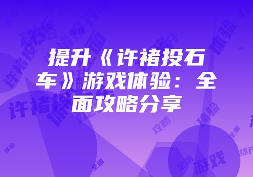 提升《许褚投石车》游戏体验：全面攻略分享