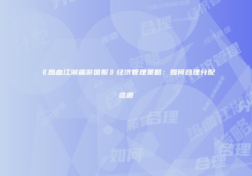 《热血江湖端游国服》经济管理策略:如何合理分配资源