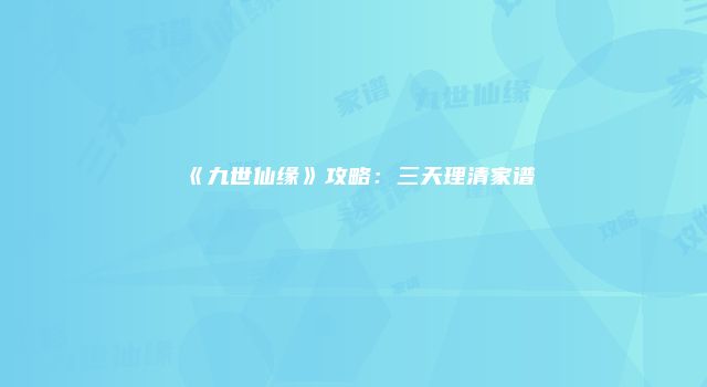 《九世仙缘》攻略：三天理清家谱