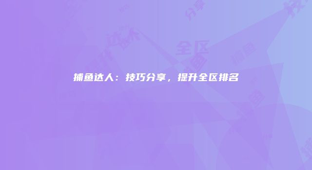 捕鱼达人：技巧分享，提升全区排名