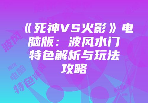 《死神VS火影》电脑版：波风水门特色解析与玩法攻略