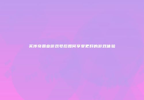 买传奇霸业游戏号后如何享受更好的游戏体验