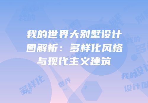 我的世界大别墅设计图解析：多样化风格与现代主义建筑