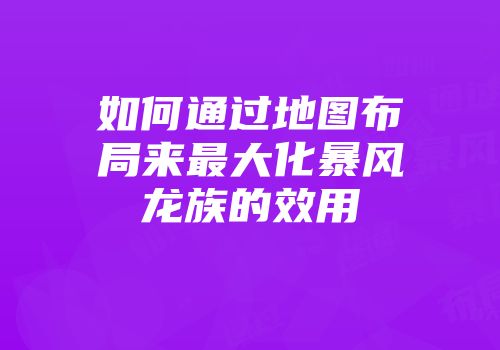 如何通过地图布局来最大化暴风龙族的效用