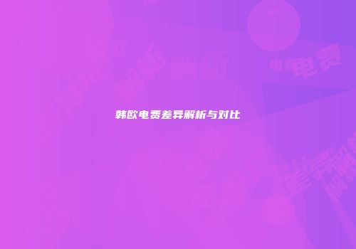韩欧电费差异解析与对比