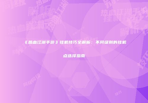 《热血江湖手游》挂机技巧全解析：不同级别的挂机点选择指南