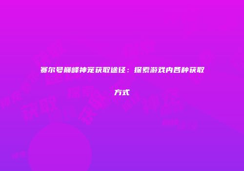 赛尔号巅峰神宠获取途径：探索游戏内各种获取方式