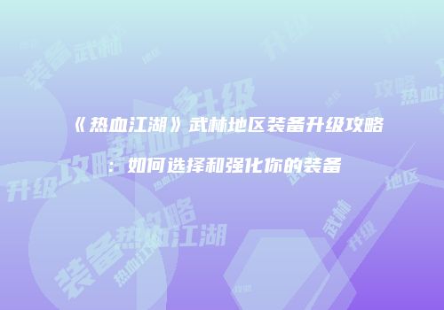 《热血江湖》武林地区装备升级攻略：如何选择和强化你的装备