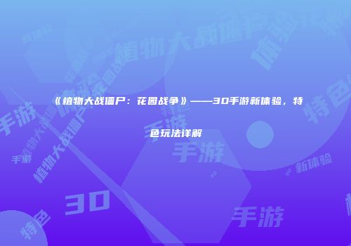 《植物大战僵尸：花园战争》——3D手游新体验，特色玩法详解