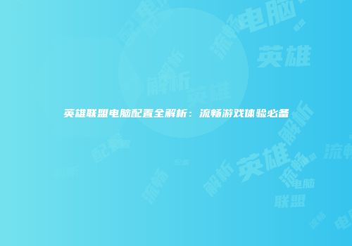 英雄联盟电脑配置全解析：流畅游戏体验必备