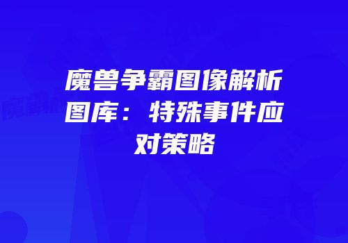 魔兽争霸图像解析图库：特殊事件应对策略