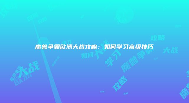魔兽争霸欧洲大战攻略：如何学习高级技巧