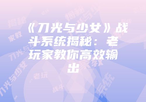 《刀光与少女》战斗系统揭秘：老玩家教你高效输出
