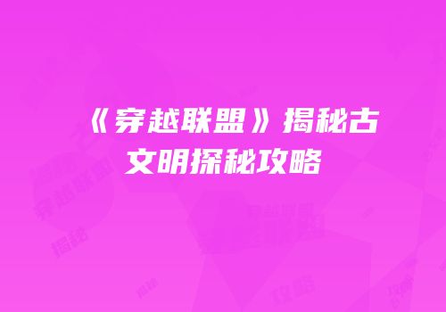 《穿越联盟》揭秘古文明探秘攻略