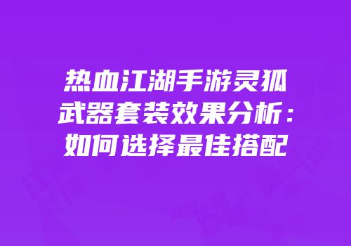 热血江湖手游灵狐武器套装效果分析：如何选择最佳搭配