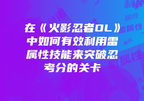 在《火影忍者OL》中如何有效利用雷属性技能来突破忍考分的关卡