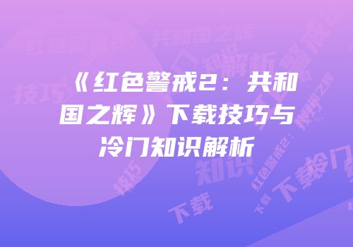 《红色警戒2：共和国之辉》下载技巧与冷门知识解析