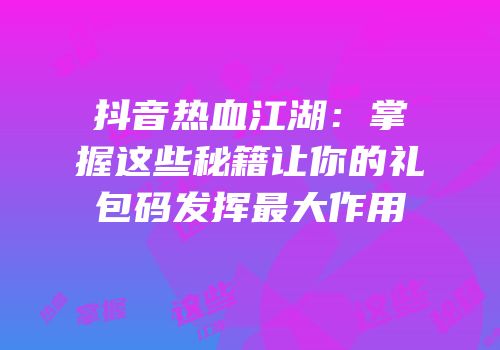 抖音热血江湖：掌握这些秘籍让你的礼包码发挥最大作用