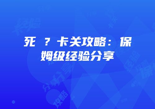 死�？卡关攻略：保姆级经验分享