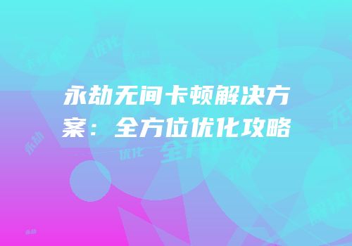 永劫无间卡顿解决方案：全方位优化攻略