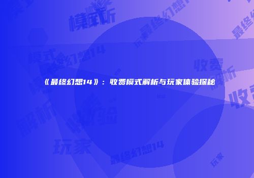 《最终幻想14》：收费模式解析与玩家体验探秘
