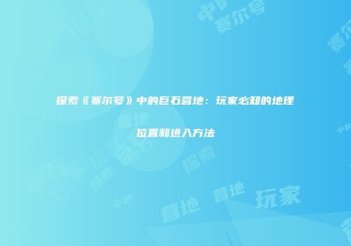 探索《赛尔号》中的巨石营地：玩家必知的地理位置和进入方法