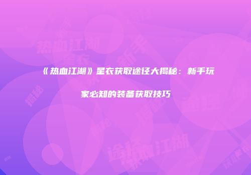 《热血江湖》星衣获取途径大揭秘：新手玩家必知的装备获取技巧