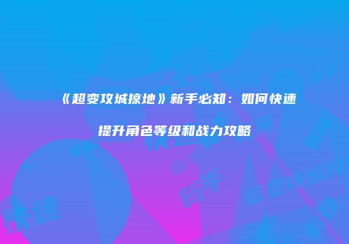 《超变攻城掠地》新手必知：如何快速提升角色等级和战力攻略
