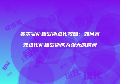 赛尔号萨格罗斯进化攻略：如何高效进化萨格罗斯成为强大的精灵
