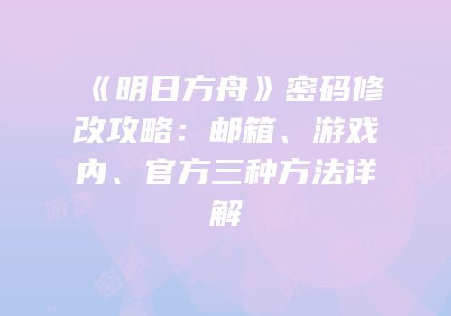 《明日方舟》密码修改攻略：邮箱、游戏内、官方三种方法详解