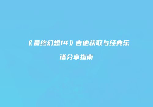 《最终幻想14》吉他获取与经典乐谱分享指南