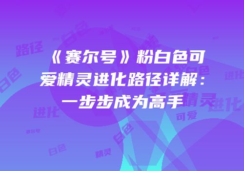 《赛尔号》粉白色可爱精灵进化路径详解：一步步成为高手