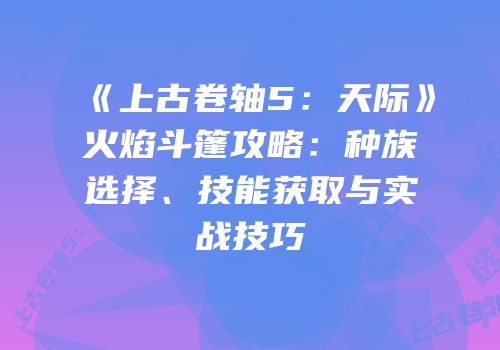 《上古卷轴5：天际》火焰斗篷攻略：种族选择、技能获取与实战技巧