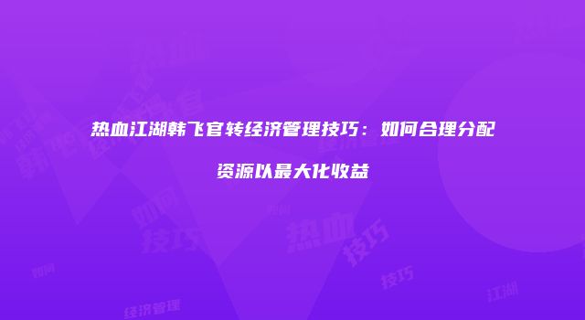 热血江湖韩飞官转经济管理技巧：如何合理分配资源以最大化收益