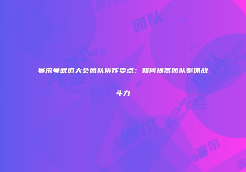 赛尔号武道大会团队协作要点：如何提高团队整体战斗力