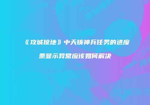 《攻城掠地》中天铸神兵任务的进度条显示异常应该如何解决