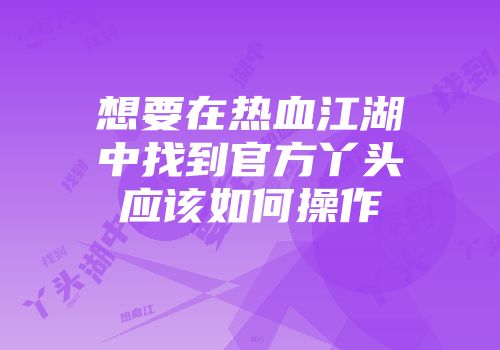 想要在热血江湖中找到官方丫头应该如何操作