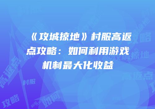 《攻城掠地》村服高返点攻略：如何利用游戏机制最大化收益